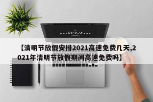 【清明节放假安排2021高速免费几天,2021年清明节放假期间高速免费吗】