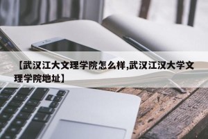 【武汉江大文理学院怎么样,武汉江汉大学文理学院地址】
