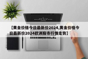 【黄金价格今日最新价2024,黄金价格今日最新价2024欧洲股市行情走势】