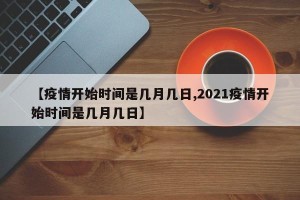 【疫情开始时间是几月几日,2021疫情开始时间是几月几日】