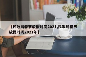 【民政局春节放假时间2021,民政局春节放假时间2021年】