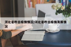 河北省昨日疫情情况/河北省昨日疫情发展情况