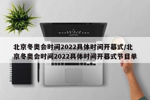 北京冬奥会时间2022具体时间开幕式/北京冬奥会时间2022具体时间开幕式节目单