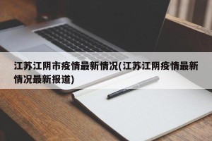 江苏江阴市疫情最新情况(江苏江阴疫情最新情况最新报道)
