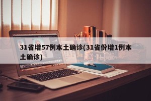 31省增57例本土确诊(31省份增1例本土确诊)