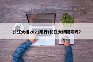 长江大桥2021限行/长江大桥限号吗?
