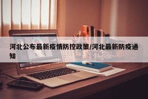 河北公布最新疫情防控政策/河北最新防疫通知