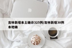 吉林新增本土确诊325例/吉林新增30例本地确